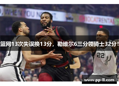 篮网13次失误换13分，勒维尔6三分领骑士32分！